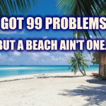 I got 99 problems... but a beach ain't one. | I got 99 problems... But a beach ain't one. | image tagged in sandy's beach 2,beach,99 problems | made w/ Imgflip meme maker