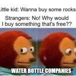 Like, WATER IS FREE. My water is well water so we don't have to pay a water bill. | Little kid: Wanna buy some rocks? Strangers: No! Why would I buy something that's free?? Water bottle companies | image tagged in memes,monkey puppet | made w/ Imgflip meme maker