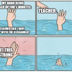 High five drown | My hand being raised up for 5 minutes:; Teacher:; Teacher Can I have help with the assignment; You got this,
stay strong | image tagged in high five drown | made w/ Imgflip meme maker