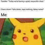 Surprised Pikachu | Teacher: "Today we’re having a quiet, respectful class."; Class clown: *sits down, says nothing, takes notes*; Me: | image tagged in memes,surprised pikachu | made w/ Imgflip meme maker