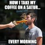 Coffee | how i take my coffee on a satur... every morning | image tagged in coffee,saturday,everyday,more coffee | made w/ Imgflip meme maker