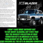 Funny | I don't care what anybody got to say about Alabama; any state that has the biggest collection of mint condition K5's in America is better than alright by me. Much love to the state holding all the K5's in amazing condition. | image tagged in funny,trucks,chevrolet,chevy,alabama,collection | made w/ Imgflip meme maker