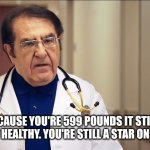 Can you imagine a my 600 pound saying they're 599 | "Just because you're 599 pounds it still means you're not healthy. You're still a star on the show" | image tagged in dr now,excuses | made w/ Imgflip meme maker