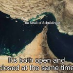 Schrödinger | The Strait of Schrödinger:; It’s both open and closed at the same time | image tagged in strait of hormuz,straits,open,closed,geography,eyeroll | made w/ Imgflip meme maker