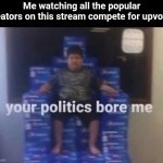 Image Title | Me watching all the popular creators on this stream compete for upvotes | image tagged in your politics bore me,memes | made w/ Imgflip meme maker