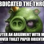 ‌ | I abdicated the throne; After an argument with my son over toilet paper orientation | image tagged in king pig | made w/ Imgflip meme maker