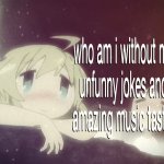 who am i without my unfunny jokes and amazing music taste.