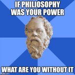 Advice Socrates | If philiosophy was your power; What are you without it | image tagged in advice socrates | made w/ Imgflip meme maker