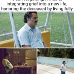 ... | Moving on after loss doesn't mean forgetting; it means integrating grief into a new life, honoring the deceased by living fully | image tagged in memes,sad pablo escobar,remix | made w/ Imgflip meme maker