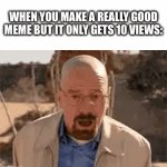 it always happens | When you make a really good meme but it only gets 10 views: | image tagged in gifs,imgflip,memes,funny,breaking bad,walter white | made w/ Imgflip video-to-gif maker