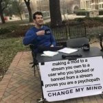 WHO EVEN DOES THIS | making a mod to a stream you own to a user who you blocked or banned from a stream proves you are a psychopath | image tagged in memes,change my mind | made w/ Imgflip meme maker