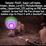 hot take?? | Nobody: Flick7, Super-cell meme, Shinobii, Meme_Lord2.0, PhyliaKotGames, and Bradley_Uppercrust_III posting an FBI meme contest, so now half the Fun stream has the sudden urge to flood it with a knockoff meme. | image tagged in oh come on,why is the fbi here | made w/ Imgflip video-to-gif maker