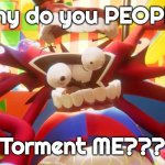 Bro stop! | Why do you PEOPLE; Torment ME??? | image tagged in caine crashing out,memes,funny | made w/ Imgflip meme maker