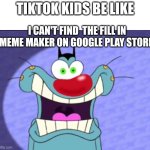 Shocked Oggy | Tiktok kids be like; I can't find  the fill in meme maker on Google Play Store | image tagged in shocked oggy | made w/ Imgflip meme maker