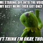 why do only bad memes get views it's so annoying | Me staring off into the void after my best meme ever got only 1 view; I don't think I'm okay, though... | image tagged in kermit window,memes,reality,relatable memes,so true memes,oh wow are you actually reading these tags | made w/ Imgflip meme maker
