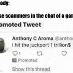 scammers | nobody:
 
those scammers in the chat of a game: | image tagged in gifs,memes,funny,money,scammers,gaming | made w/ Imgflip video-to-gif maker