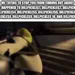 You’ll NEVER Know | Me trying to stop you from finding out about what happened to DillPickles1, DillPickles2, DillPickles3, DillPickles4, DillPickles5, DillPickles6, DillPickles7, DillPickles8, DillPickles9, DillPickles 10, and DillPickles11 | image tagged in gifs,dillpickles12,shrek | made w/ Imgflip video-to-gif maker