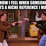 uh yeah | how I feel when someone gets a niche reference i made | image tagged in friends | made w/ Imgflip meme maker