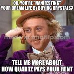 OH, YOU'RE "MANIFESTING" YOUR DREAM LIFE BY BUYING CRYSTALS? TELL ME MORE ABOUT HOW QUARTZ PAYS YOUR RENT | OH, YOU'RE "MANIFESTING" YOUR DREAM LIFE BY BUYING CRYSTALS? TELL ME MORE ABOUT HOW QUARTZ PAYS YOUR RENT | image tagged in memes,creepy condescending wonka,rent,crystal,good vibes,dream | made w/ Imgflip meme maker