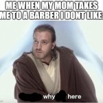 Obi wan that's why I'm here | me when my mom takes me to a barber i dont like: | image tagged in obi wan that's why i'm here,oh wow are you actually reading these tags | made w/ Imgflip meme maker