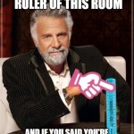 who is it | who's the ruler of this room; and if you said you're self you're wrong its right here | image tagged in memes,the most interesting man in the world | made w/ Imgflip meme maker