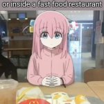 Bocchi at mc Donalds | How i act when in a restaurant or inside a fast food restaurant | image tagged in bocchi at mc donalds | made w/ Imgflip meme maker
