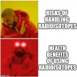Radioisotopes have GREAT medical uses | Risks of 
handling 
radioisotopes; Health
benefits
of using
radioisotopes | image tagged in drake hotline bling glowing red eye,pchem,thermo,radioactivity,nuclear medicine | made w/ Imgflip meme maker