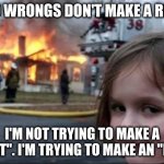 Two wrongs | "two wrongs don't make a right"; I'm not trying to make a "right". I'm trying to make an "even". | image tagged in burning house girl | made w/ Imgflip meme maker