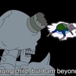 You are strong, child, but I am beyond strength