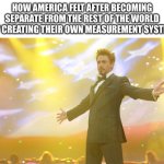 We’re weird | How America felt after becoming separate from the rest of the world by creating their own measurement system | image tagged in tony stark success,america,measurement | made w/ Imgflip meme maker