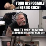 American Chopper Argument | Metallica; YOUR DISPOSABLE HEROS SUCK! Well it's not my fault ozzy osbourne bit a bats head off! He did it on accident! Well, he's an idiot! | image tagged in memes,american chopper argument | made w/ Imgflip meme maker