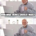 Hide the Pain Harold | Hmm what memes should i make? I dunno | image tagged in memes,hide the pain harold | made w/ Imgflip meme maker