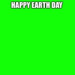 Happy earth day | Happy earth day | image tagged in green background or whatever | made w/ Imgflip meme maker