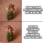 The Theodore Approval | Seeing a friend post a group photo and I'm not in it. Realizing it's because I was the one who was taking the photo. | image tagged in the theodore approval | made w/ Imgflip meme maker