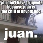 idk what to make anymore | you don't have to upvote; because juan is too chill to upvote beg | image tagged in juan the horse,anti upvote beg,stop upvote begging,juan,horse | made w/ Imgflip meme maker