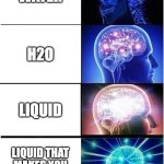 Expanding Brain | water; h2o; liquid; liquid that makes you not be thirsty | image tagged in memes,expanding brain | made w/ Imgflip meme maker