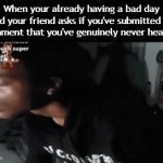 Should I do a face reveal? (dead serious abt this) | When your already having a bad day and your friend asks if you've submitted an assignment that you've genuinely never heard of: | image tagged in gifs,funny,meme,memes,funny meme,relatable | made w/ Imgflip video-to-gif maker