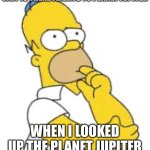 Guys I’m only letting 5 people come with me to Jupiter who wants to? | Why is there flights to planet jupiter; When I looked up the planet jupiter | image tagged in homer simpson hmmmm,memes,fun | made w/ Imgflip meme maker