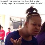 I'll wash my own hands, thanks | Me in the McDonald's bathroom when
I go to the sink, but there's no employee
to wash my hands even though the sign
clearly says "employees must wash hands": | image tagged in memes,black girl wat | made w/ Imgflip meme maker