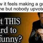 Image title | How it feels making a good meme but nobody upvotes it: | image tagged in is it this hard to be funny | made w/ Imgflip meme maker