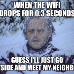 WHEN THE WIFI DROPS FOR 0.3 SECONDS; GUESS I'LL JUST GO OUTSIDE AND MEET MY NEIGHBORS | WHEN THE WIFI DROPS FOR 0.3 SECONDS; GUESS I'LL JUST GO OUTSIDE AND MEET MY NEIGHBORS | image tagged in memes,jack nicholson the shining snow,neighbors,wifi drops,wifi,outside | made w/ Imgflip meme maker