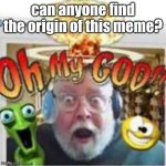 aaaaaaaaaaaaaaaaaaaaaaaaaa 2 | can anyone find the origin of this meme? | image tagged in oh my god,original meme,help,i need help trying to find,the origin | made w/ Imgflip meme maker