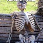 The Real Math Class | Waiting for math class; To be over | image tagged in memes,waiting skeleton,math,school,torture,waiting | made w/ Imgflip meme maker