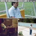 Sad Pablo Escobar | When the watermark covers some of the text | image tagged in memes,sad pablo escobar,watermark | made w/ Imgflip meme maker