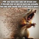 badass squirrel disintegrating | POV: you have that fake fall dream and it literally fool yo ahh so hard you actually feel like your being sent to the pearly gates. | image tagged in badass squirrel disintegrating,heaven,dream,funny,memes | made w/ Imgflip meme maker