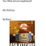 Ash Ketchup lol | Ash Ketchup | image tagged in what are you laughing at,my brain,memes,lol so funny,pokemon,ash ketchum | made w/ Imgflip meme maker