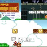 Mario vs Goomba | going to work; me; me; my bed | image tagged in mario vs goomba | made w/ Imgflip meme maker