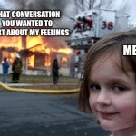 Good luck with that | That conversation you wanted to start about my feelings; Me | image tagged in memes,disaster girl,feelings,relatable memes,relationships,psychology | made w/ Imgflip meme maker