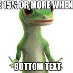 Geico  | Save 15% or more when you; Bottom Text | image tagged in geico | made w/ Imgflip meme maker