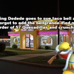 King Dedede goes to sue Taco Bell | King Dedede goes to sue taco bell as they forgot to add the bellgrande-ified nachos to his order of 57 Quesadillas and crunchy tacos. | image tagged in taco bell,king dedede,kirby | made w/ Imgflip meme maker